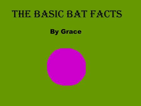 The basic Bat Facts By Grace. What is a Bat? Bats are mammals They give birth to live young They nurse their young They have fur They are warm blooded.