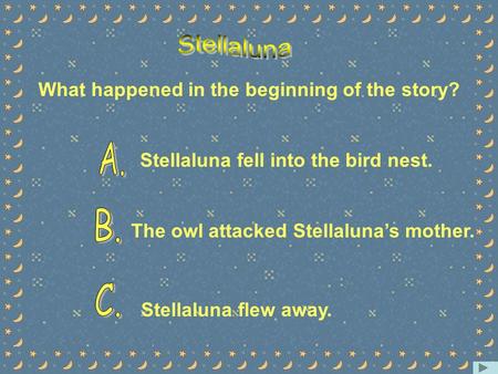 What happened in the beginning of the story? Stellaluna fell into the bird nest. The owl attacked Stellaluna’s mother. Stellaluna flew away.