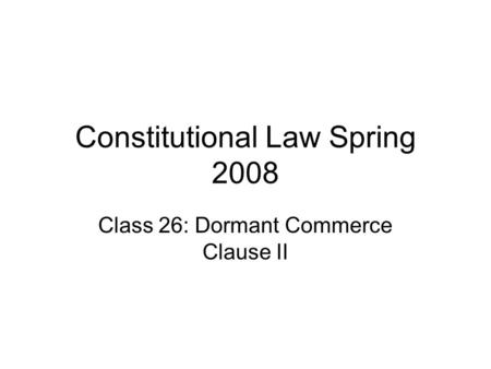 Constitutional Law Spring 2008 Class 26: Dormant Commerce Clause II.