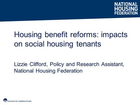 Housing benefit reforms: impacts on social housing tenants Lizzie Clifford, Policy and Research Assistant, National Housing Federation.