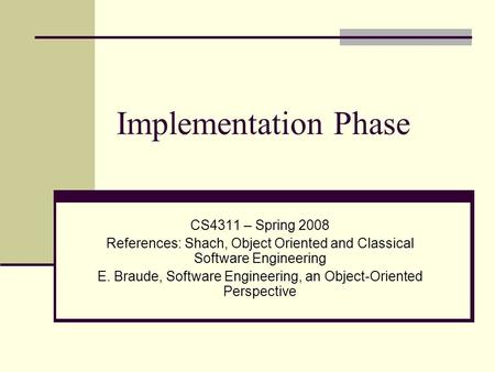 Implementation Phase CS4311 – Spring 2008 References: Shach, Object Oriented and Classical Software Engineering E. Braude, Software Engineering, an Object-Oriented.