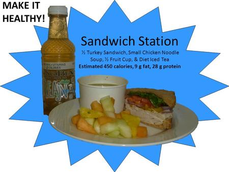 Sandwich Station ½ Turkey Sandwich, Small Chicken Noodle Soup, ½ Fruit Cup, & Diet Iced Tea Estimated 450 calories, 9 g fat, 28 g protein MAKE IT HEALTHY!