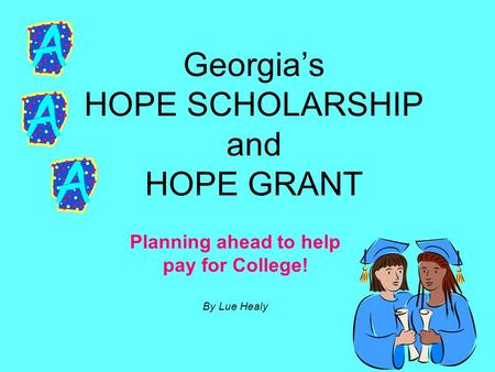 Georgia’s HOPE SCHOLARSHIP and HOPE GRANT Planning ahead to help pay for College! By Lue Healy.