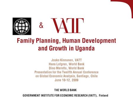 Family Planning, Human Development and Growth in Uganda Jouko Kinnunen, VATT Hans Lofgren, World Bank Dino Merotto, World Bank Presentation for the Twelfth.