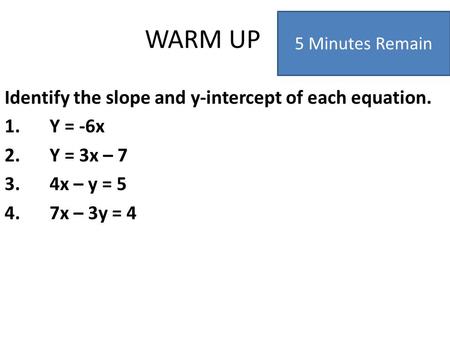 WARM UP Identify the slope and y-intercept of each equation. 1.Y = -6x 2.Y = 3x – 7 3.4x – y = 5 4.7x – 3y = 4 5 Minutes Remain.