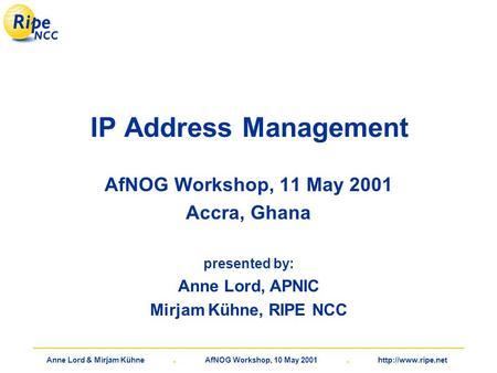 Anne Lord & Mirjam Kühne. AfNOG Workshop, 10 May 2001.  IP Address Management AfNOG Workshop, 11 May 2001 Accra, Ghana presented by: