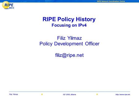 Filiz Yilmaz IGF 2006, Athens RIPE Policy History Focusing on IPv4 Filiz Yilmaz Policy Development Officer