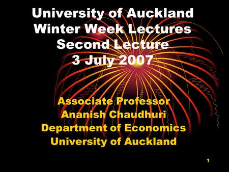 1 University of Auckland Winter Week Lectures Second Lecture 3 July 2007 Associate Professor Ananish Chaudhuri Department of Economics University of Auckland.