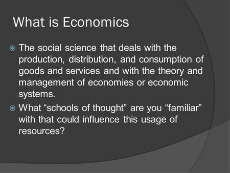 What is Economics  The social science that deals with the production, distribution, and consumption of goods and services and with the theory and management.