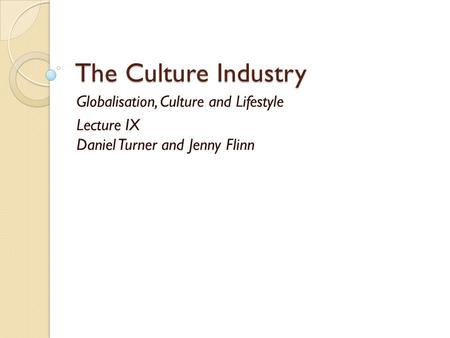 The Culture Industry Globalisation, Culture and Lifestyle Lecture IX Daniel Turner and Jenny Flinn.