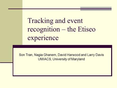 Tracking and event recognition – the Etiseo experience Son Tran, Nagia Ghanem, David Harwood and Larry Davis UMIACS, University of Maryland.