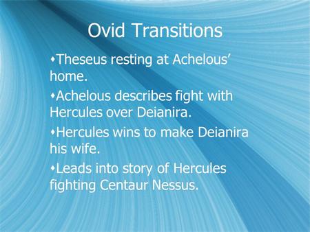 Ovid Transitions  Theseus resting at Achelous’ home.  Achelous describes fight with Hercules over Deianira.  Hercules wins to make Deianira his wife.