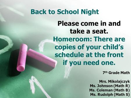 Back to School Night 7 th Grade Math Mrs. Mikolajczyk Ms. Johnson (Math R) Ms. Coleman (Math B) Ms. Rudolph (Math S) Please come in and take a seat. Homeroom: