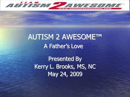 AUTISM 2 AWESOME™ A Father’s Love Presented By Kerry L. Brooks, MS, NC May 24, 2009.