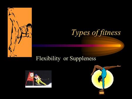 Types of fitness Flexibility or Suppleness. FLEXIBILITY/SUPPLENESS WRITE DOWN A SENTENCE TO DESCRIBE WHAT FLEXIBILITY IS. FLEXIBILITY is the range of.