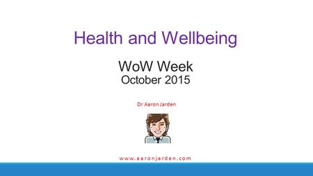 Dr Aaron Jarden Health and Wellbeing WoW Week October 2015 www.aaronjarden.com.