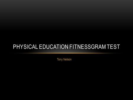 Tony Nelson PHYSICAL EDUCATION FITNESSGRAM TEST. FITNESSGRAM  The site says California, but we use the same tests in Kansas.