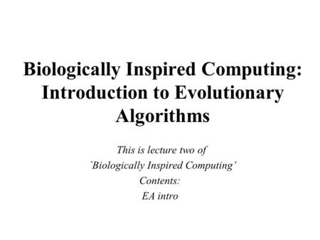 Biologically Inspired Computing: Introduction to Evolutionary Algorithms This is lecture two of `Biologically Inspired Computing’ Contents: EA intro.