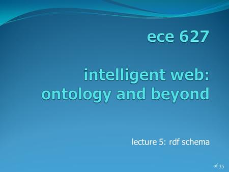 Of 35 lecture 5: rdf schema. of 35 RDF and RDF Schema basic ideas ece 627, winter ‘132 RDF is about graphs – it creates a graph structure to represent.