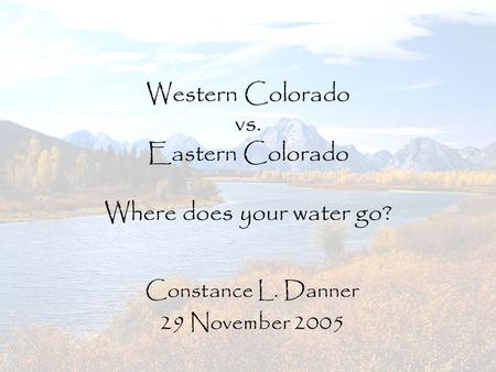 Western Colorado vs. Eastern Colorado Where does your water go? Constance L. Danner 29 November 2005.