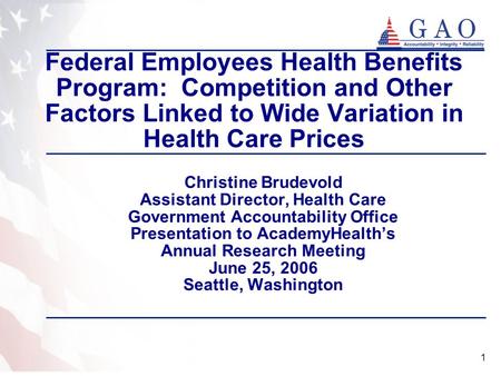 1 Federal Employees Health Benefits Program: Competition and Other Factors Linked to Wide Variation in Health Care Prices Christine Brudevold Assistant.