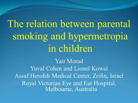 The relation between parental smoking and hypermetropia in children Yair Morad Yuval Cohen and Lionel Kowal Assaf Herofeh Medical Center, Zrifin, Israel.