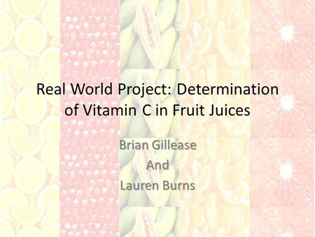 Real World Project: Determination of Vitamin C in Fruit Juices Brian Gillease And Lauren Burns.