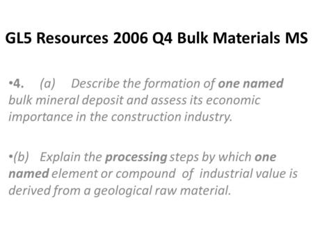 GL5 Resources 2006 Q4 Bulk Materials MS 4.(a)Describe the formation of one named bulk mineral deposit and assess its economic importance in the construction.