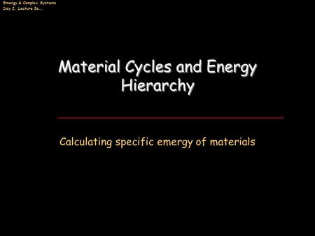 Emergy & Complex Systems Day 2, Lecture 3a…. Material Cycles and Energy Hierarchy Calculating specific emergy of materials.