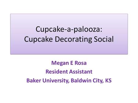 Cupcake-a-palooza: Cupcake Decorating Social Megan E Rosa Resident Assistant Baker University, Baldwin City, KS.