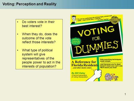 1 Voting: Perception and Reality Do voters vote in their best interest? When they do, does the outcome of the vote reflect those interests? What type of.