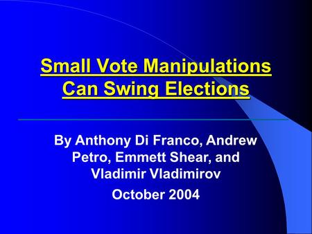 Small Vote Manipulations Can Swing Elections By Anthony Di Franco, Andrew Petro, Emmett Shear, and Vladimir Vladimirov October 2004.