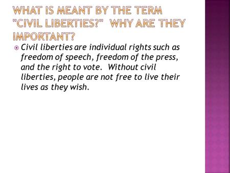  Civil liberties are individual rights such as freedom of speech, freedom of the press, and the right to vote. Without civil liberties, people are not.