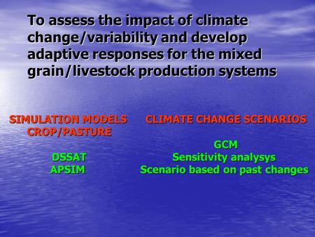 To assess the impact of climate change/variability and develop adaptive responses for the mixed grain/livestock production systems SIMULATION MODELS CROP/PASTUREDSSATAPSIM.