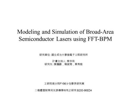 Modeling and Simulation of Broad-Area Semiconductor Lasers using FFT-BPM 研究單位 : 國立成功大學微電子工程研究所 計畫主持人 : 蔡宗祐 研究生 : 陳騰麒，賴俊翔，黃商殷 工研院南分院 FY96 分包學界研究案 二極體雷射陣列光源傳播特性之研究.