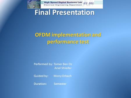 Final Presentation Final Presentation OFDM implementation and performance test Performed by: Tomer Ben Oz Ariel Shleifer Guided by: Mony Orbach Duration: