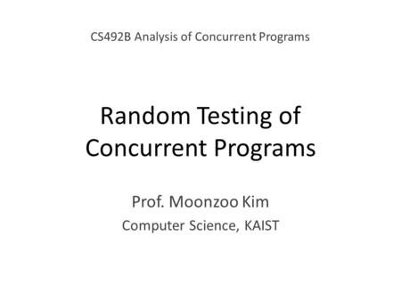 Random Testing of Concurrent Programs Prof. Moonzoo Kim Computer Science, KAIST CS492B Analysis of Concurrent Programs.