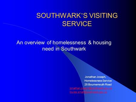 SOUTHWARK ’ S VISITING SERVICE An overview of homelessness & housing need in Southwark Jonathan Joseph, Homelessness Service 25 Bournemouth Road