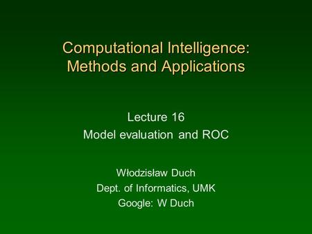 Computational Intelligence: Methods and Applications Lecture 16 Model evaluation and ROC Włodzisław Duch Dept. of Informatics, UMK Google: W Duch.