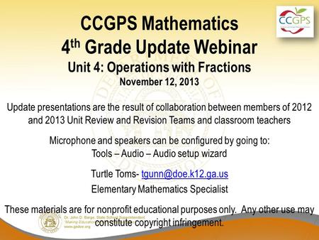 CCGPS Mathematics 4 th Grade Update Webinar Unit 4: Operations with Fractions November 12, 2013 Update presentations are the result of collaboration between.