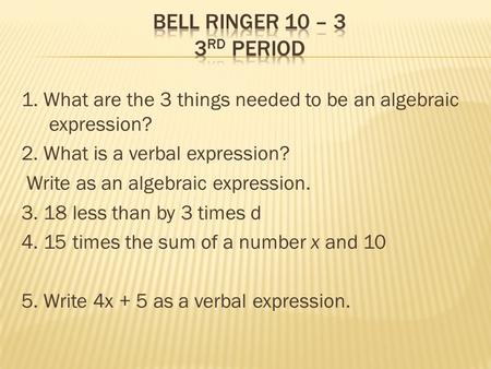 1. What are the 3 things needed to be an algebraic expression? 2. What is a verbal expression? Write as an algebraic expression. 3. 18 less than by 3 times.