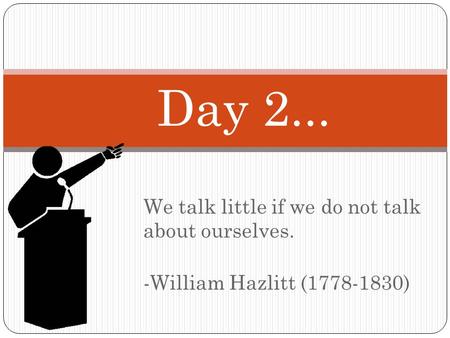 We talk little if we do not talk about ourselves. -William Hazlitt (1778-1830) Day 2...