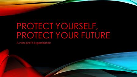 PROTECT YOURSELF, PROTECT YOUR FUTURE A non-profit organization.