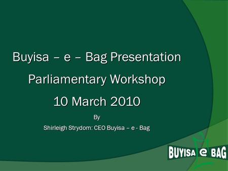 Buyisa – e – Bag Presentation Parliamentary Workshop 10 March 2010 By Shirleigh Strydom: CEO Buyisa – e - Bag.