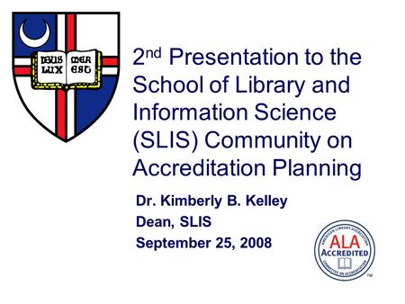 2 nd Presentation to the School of Library and Information Science (SLIS) Community on Accreditation Planning Dr. Kimberly B. Kelley Dean, SLIS September.