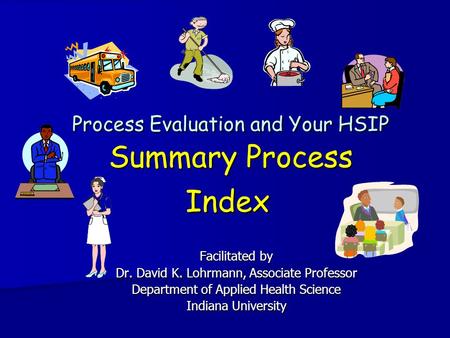 Process Evaluation and Your HSIP Summary Process Index Facilitated by Dr. David K. Lohrmann, Associate Professor Department of Applied Health Science Indiana.