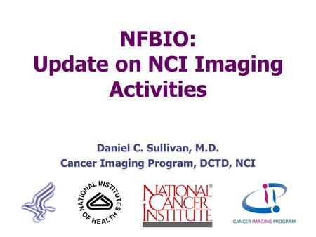 NFBIO: Update on NCI Imaging Activities Daniel C. Sullivan, M.D. Cancer Imaging Program, DCTD, NCI.