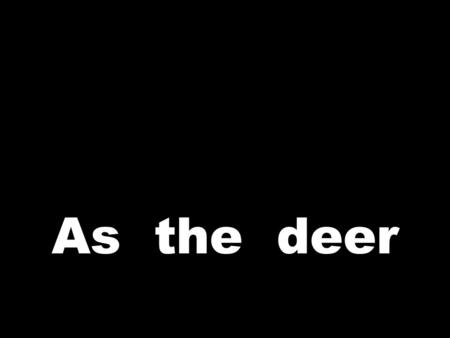 As the deer. panteth for the water, so my soul longeth after Thee. You alone are my heart’s desire, and I long to worship Thee.