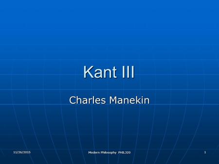 11/26/2015 Modern Philosophy PHIL320 1 Kant III Charles Manekin.