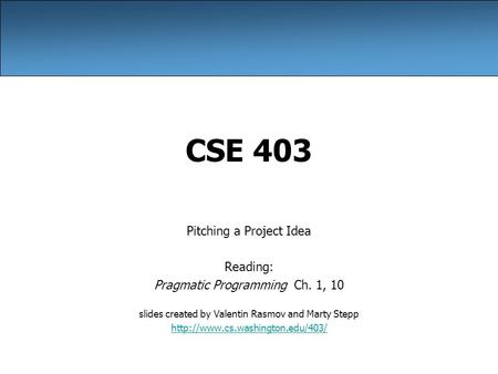 CSE 403 Pitching a Project Idea Reading: Pragmatic Programming Ch. 1, 10 slides created by Valentin Rasmov and Marty Stepp